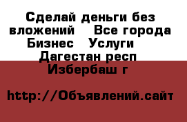 Сделай деньги без вложений. - Все города Бизнес » Услуги   . Дагестан респ.,Избербаш г.